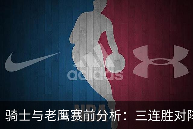 骑士与老鹰赛前分析：三连胜对阵三连败的关键对决